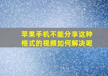 苹果手机不能分享这种格式的视频如何解决呢