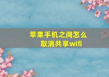 苹果手机之间怎么取消共享wifi