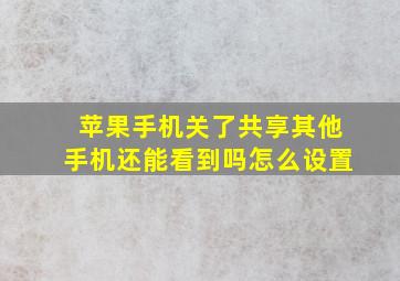 苹果手机关了共享其他手机还能看到吗怎么设置