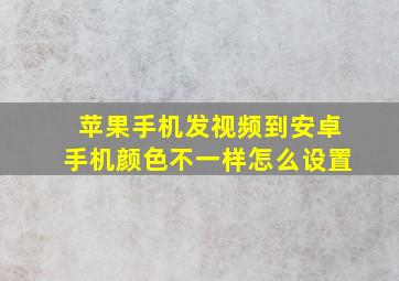 苹果手机发视频到安卓手机颜色不一样怎么设置