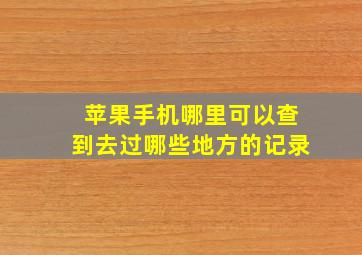 苹果手机哪里可以查到去过哪些地方的记录