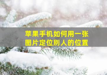 苹果手机如何用一张图片定位别人的位置