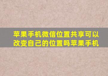 苹果手机微信位置共享可以改变自己的位置吗苹果手机