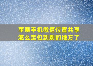 苹果手机微信位置共享怎么定位到别的地方了