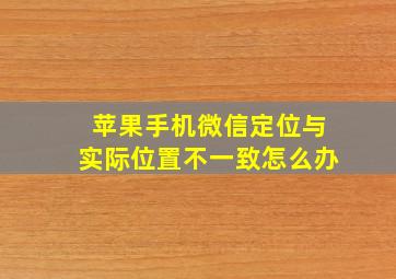 苹果手机微信定位与实际位置不一致怎么办