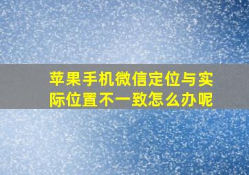 苹果手机微信定位与实际位置不一致怎么办呢