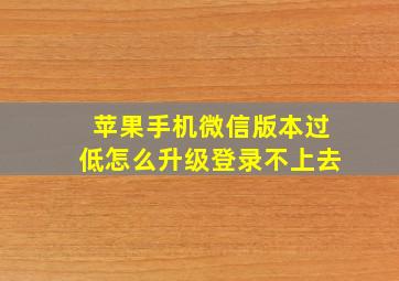 苹果手机微信版本过低怎么升级登录不上去