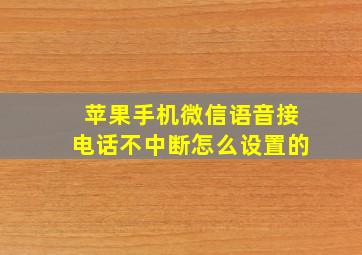 苹果手机微信语音接电话不中断怎么设置的