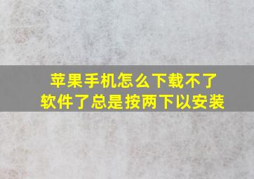 苹果手机怎么下载不了软件了总是按两下以安装