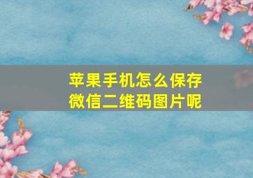 苹果手机怎么保存微信二维码图片呢