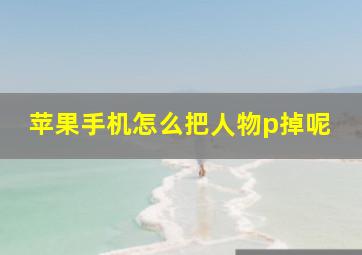 苹果手机怎么把人物p掉呢