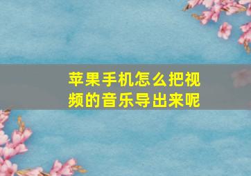 苹果手机怎么把视频的音乐导出来呢