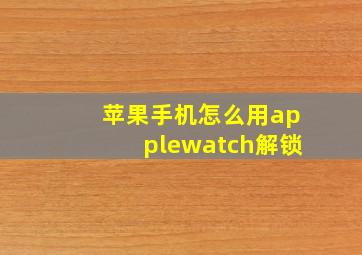 苹果手机怎么用applewatch解锁