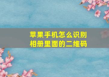 苹果手机怎么识别相册里面的二维码