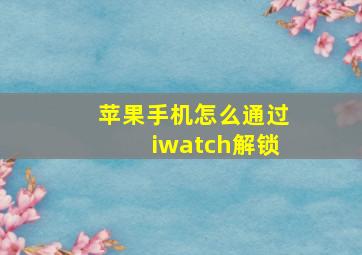 苹果手机怎么通过iwatch解锁