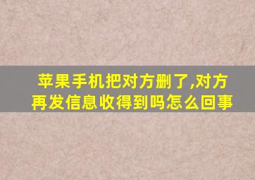 苹果手机把对方删了,对方再发信息收得到吗怎么回事