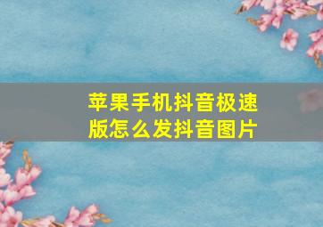 苹果手机抖音极速版怎么发抖音图片