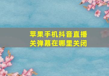 苹果手机抖音直播关弹幕在哪里关闭