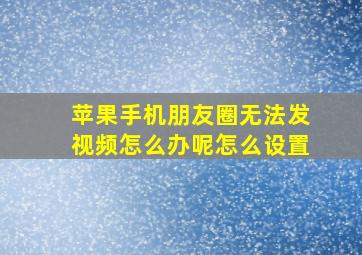 苹果手机朋友圈无法发视频怎么办呢怎么设置