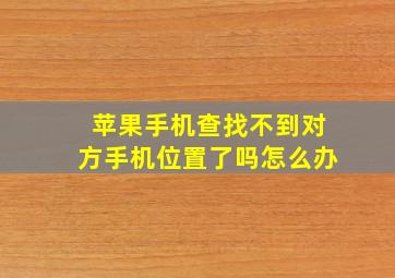 苹果手机查找不到对方手机位置了吗怎么办