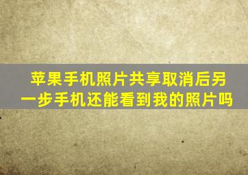 苹果手机照片共享取消后另一步手机还能看到我的照片吗