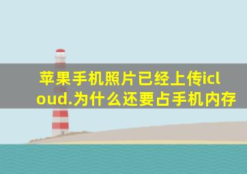 苹果手机照片已经上传icloud.为什么还要占手机内存