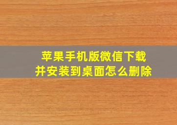 苹果手机版微信下载并安装到桌面怎么删除