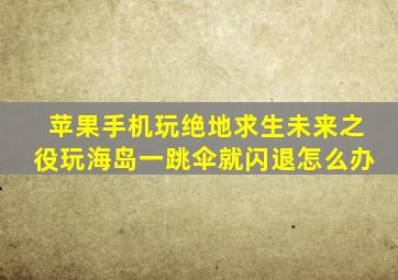 苹果手机玩绝地求生未来之役玩海岛一跳伞就闪退怎么办