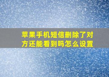 苹果手机短信删除了对方还能看到吗怎么设置