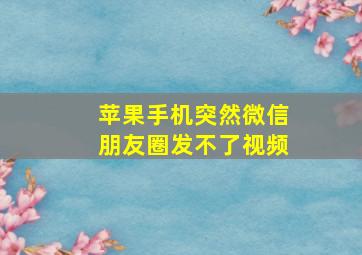 苹果手机突然微信朋友圈发不了视频