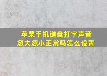 苹果手机键盘打字声音忽大忽小正常吗怎么设置