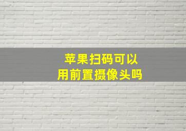 苹果扫码可以用前置摄像头吗