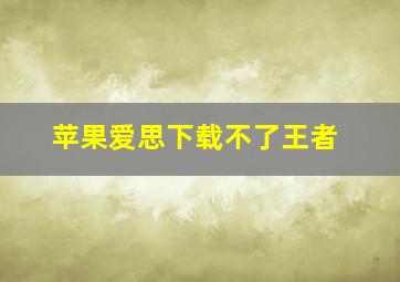 苹果爱思下载不了王者