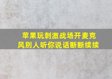 苹果玩刺激战场开麦克风别人听你说话断断续续