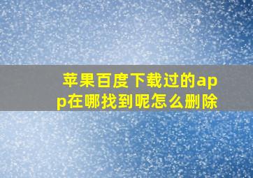 苹果百度下载过的app在哪找到呢怎么删除