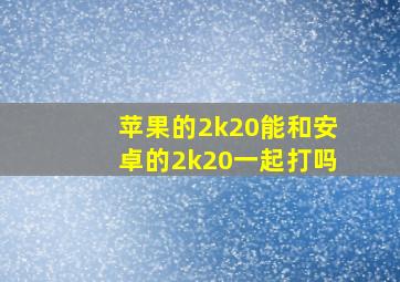 苹果的2k20能和安卓的2k20一起打吗