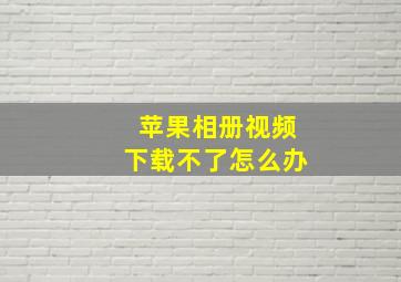 苹果相册视频下载不了怎么办