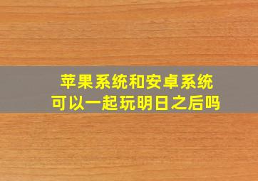 苹果系统和安卓系统可以一起玩明日之后吗