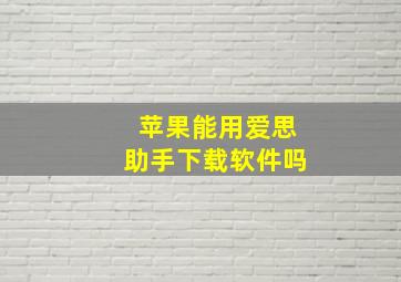 苹果能用爱思助手下载软件吗