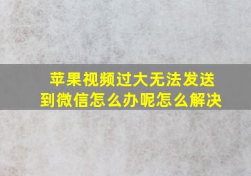 苹果视频过大无法发送到微信怎么办呢怎么解决