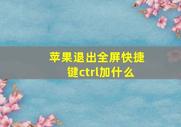 苹果退出全屏快捷键ctrl加什么