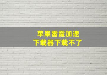 苹果雷霆加速下载器下载不了