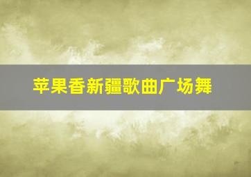 苹果香新疆歌曲广场舞