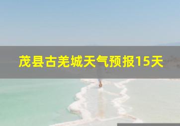 茂县古羌城天气预报15天