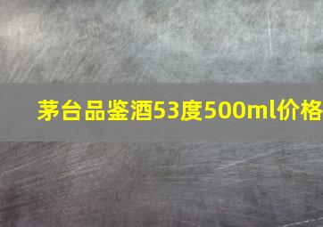 茅台品鉴酒53度500ml价格