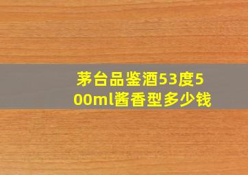 茅台品鉴酒53度500ml酱香型多少钱