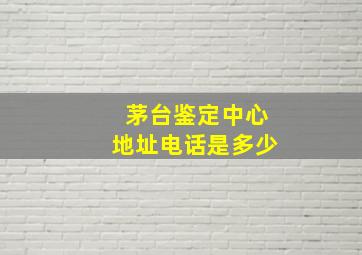 茅台鉴定中心地址电话是多少