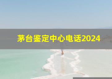 茅台鉴定中心电话2024