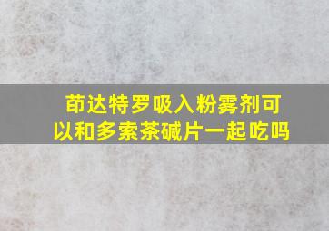 茚达特罗吸入粉雾剂可以和多索茶碱片一起吃吗