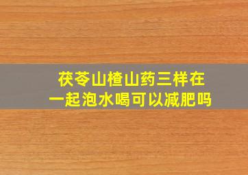 茯苓山楂山药三样在一起泡水喝可以减肥吗